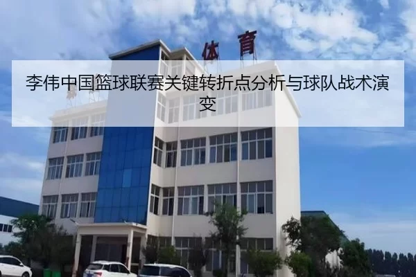 李伟中国篮球联赛关键转折点分析与球队战术演变