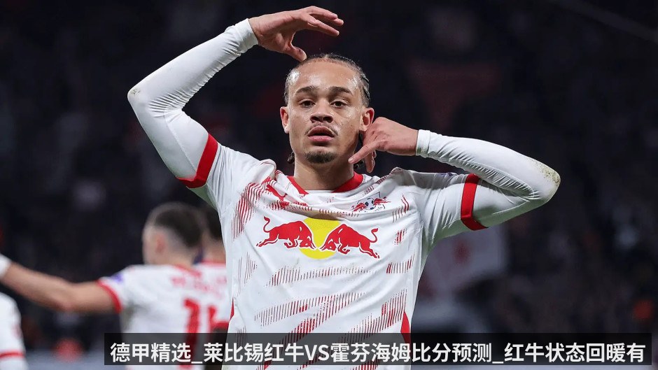 德甲精选_莱比锡红牛VS霍芬海姆比分预测_红牛状态回暖有望重回联赛前三